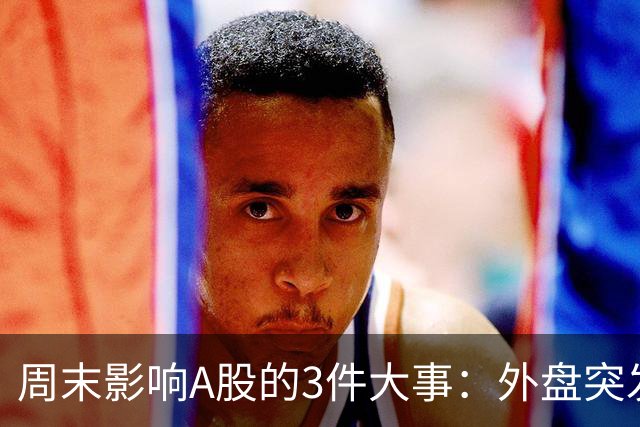 周末影响A股的3件大事：外盘突发利空！反弹行情不会一帆风顺！