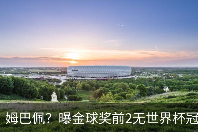 姆巴佩？曝金球奖前2无世界杯冠军 皇马结束抵制+包机参加