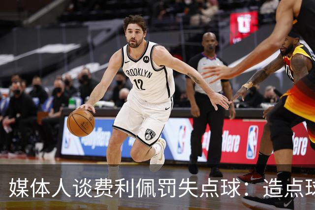 媒体人谈费利佩罚失点球：造点球的队员最好别让他主罚