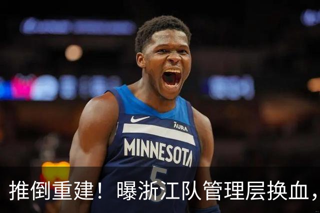 推倒重建！曝浙江队管理层换血，主帅下课，大批球员将被换