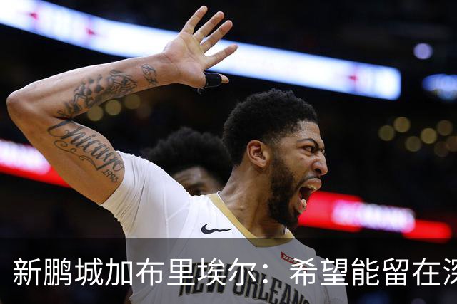 新鹏城加布里埃尔：希望能留在深圳，战三镇领到生涯首红很遗憾