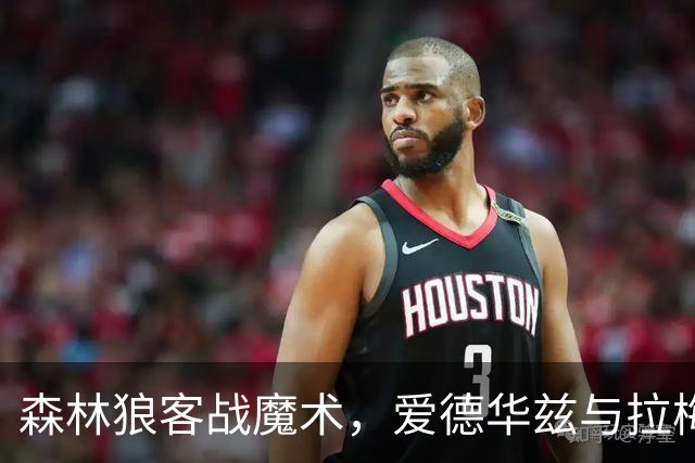 森林狼客战魔术，爱德华兹与拉梅洛·鲍尔能否拿到2比0开局？