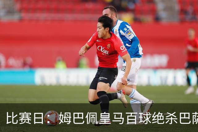 比赛日：姆巴佩皇马百球绝杀巴萨 穆帅神奇换人制胜