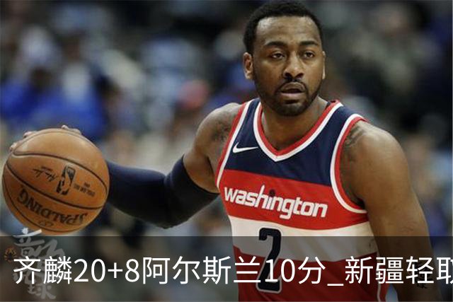 齐麟20+8阿尔斯兰10分 新疆轻取肯帝亚夺2连胜